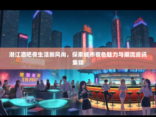 潜江酒吧夜生活新风尚，探索城市夜色魅力与潮流资讯集锦