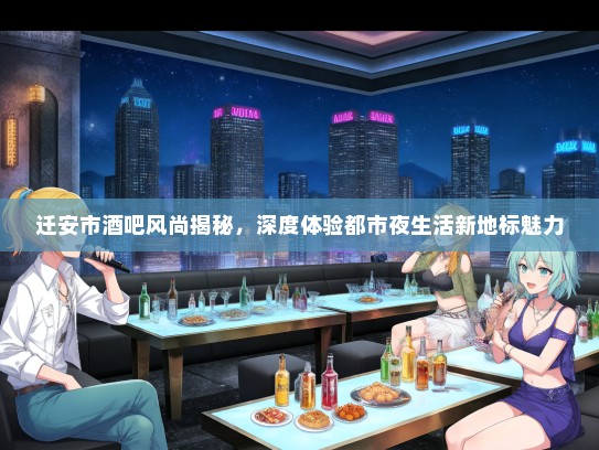 迁安市酒吧风尚揭秘，深度体验都市夜生活新地标魅力