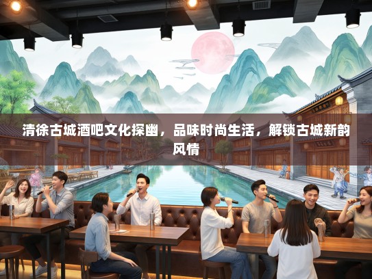 清徐古城酒吧文化探幽，品味时尚生活，解锁古城新韵风情
