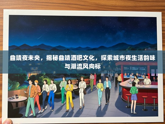 曲靖夜未央，揭秘曲靖酒吧文化，探索城市夜生活韵味与潮流风向标