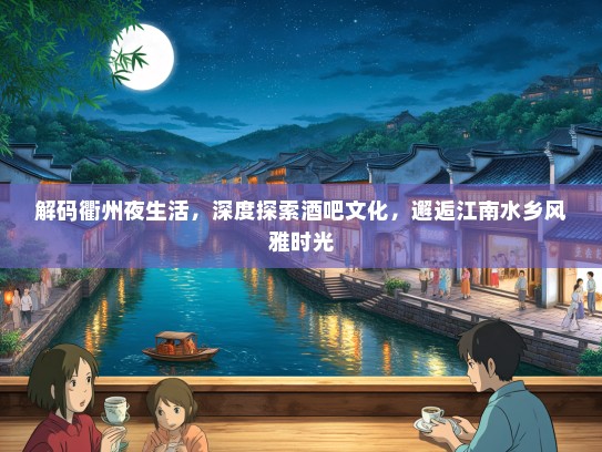 解码衢州夜生活，深度探索酒吧文化，邂逅江南水乡风雅时光