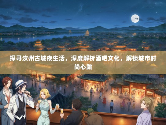 探寻汝州古城夜生活，深度解析酒吧文化，解锁城市时尚心跳