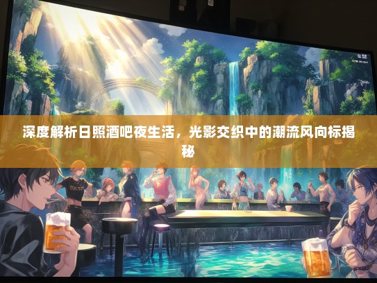 深度解析日照酒吧夜生活，光影交织中的潮流风向标揭秘