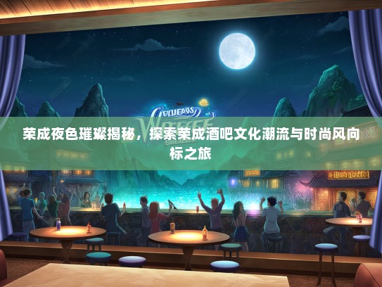 荣成夜色璀璨揭秘，探索荣成酒吧文化潮流与时尚风向标之旅
