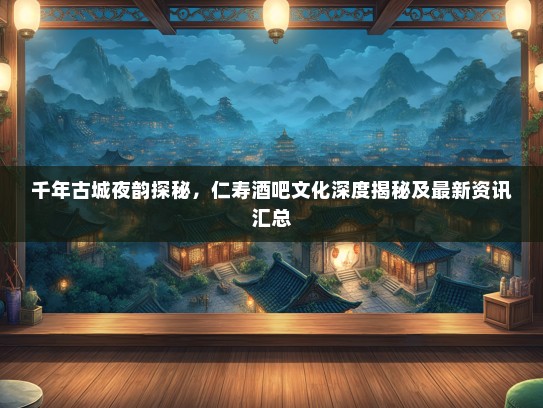 千年古城夜韵探秘，仁寿酒吧文化深度揭秘及最新资讯汇总