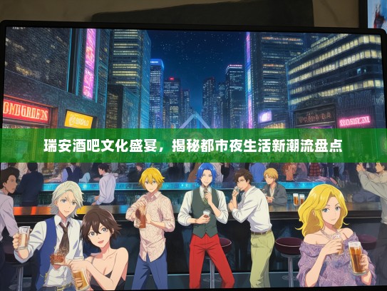 瑞安酒吧文化盛宴，揭秘都市夜生活新潮流盘点
