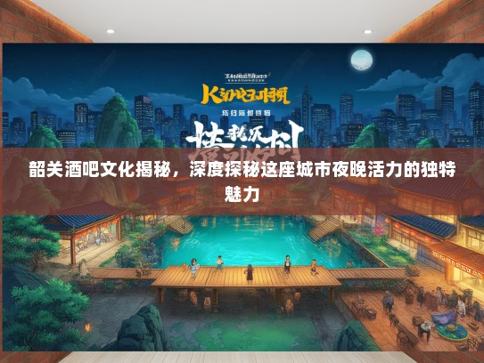 韶关酒吧文化揭秘，深度探秘这座城市夜晚活力的独特魅力