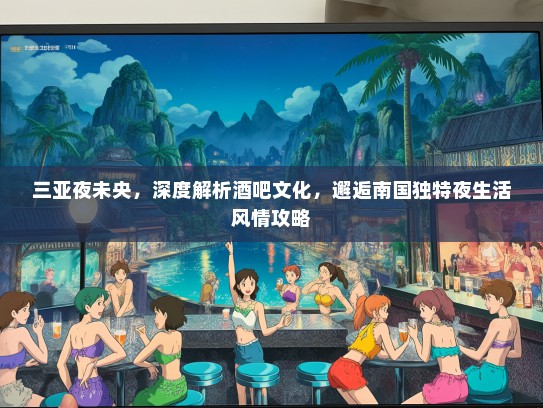 三亚夜未央，深度解析酒吧文化，邂逅南国独特夜生活风情攻略