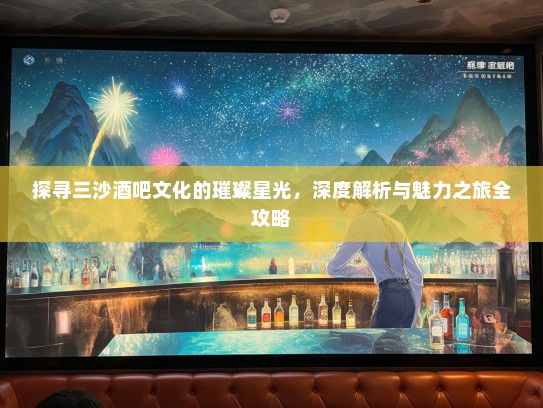 探寻三沙酒吧文化的璀璨星光，深度解析与魅力之旅全攻略