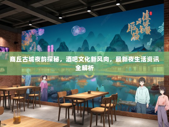 商丘古城夜韵探秘，酒吧文化新风向，最新夜生活资讯全解析