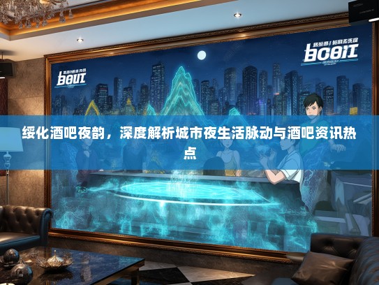 绥化酒吧夜韵，深度解析城市夜生活脉动与酒吧资讯热点