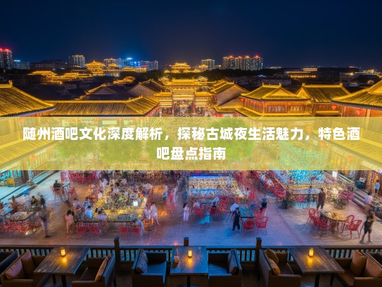 随州酒吧文化深度解析，探秘古城夜生活魅力，特色酒吧盘点指南