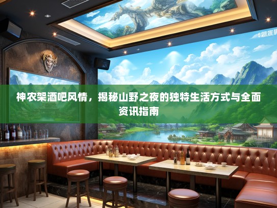 神农架酒吧风情，揭秘山野之夜的独特生活方式与全面资讯指南