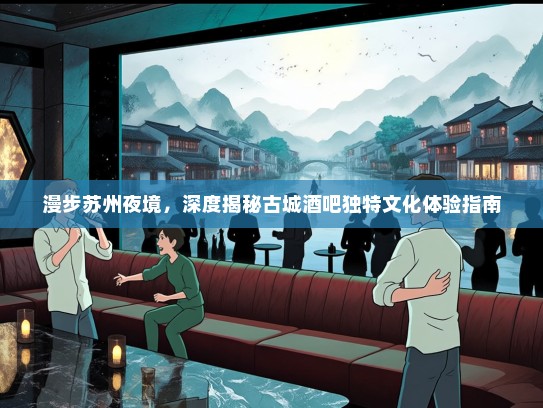 漫步苏州夜境，深度揭秘古城酒吧独特文化体验指南