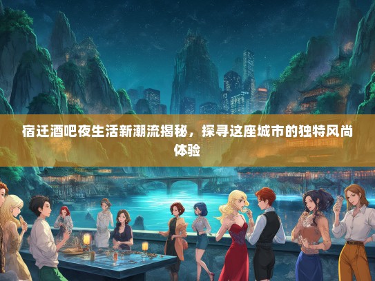 宿迁酒吧夜生活新潮流揭秘，探寻这座城市的独特风尚体验