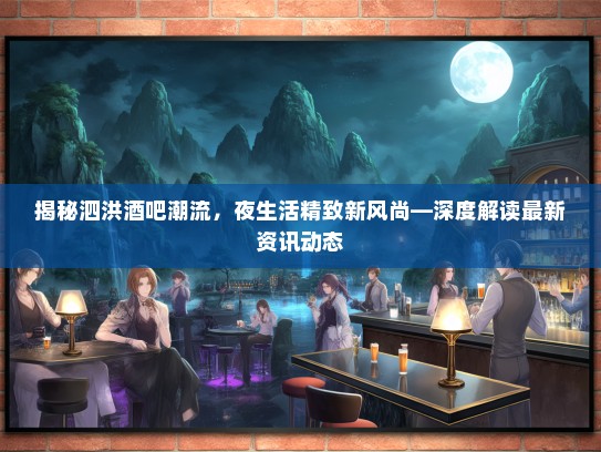 揭秘泗洪酒吧潮流，夜生活精致新风尚—深度解读最新资讯动态