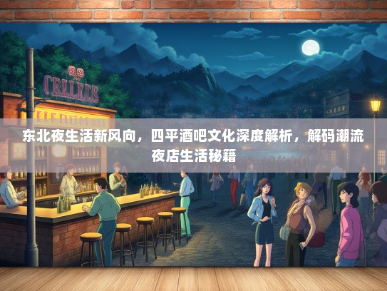 东北夜生活新风向，四平酒吧文化深度解析，解码潮流夜店生活秘籍