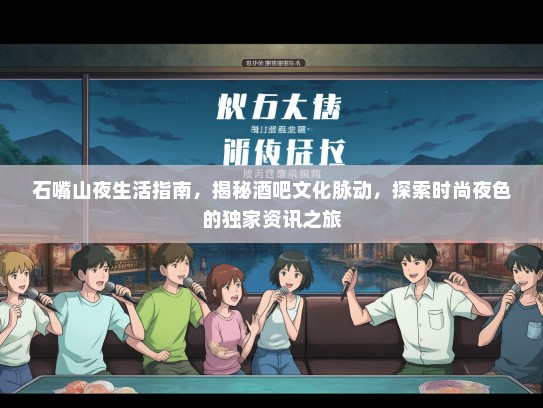 石嘴山夜生活指南，揭秘酒吧文化脉动，探索时尚夜色的独家资讯之旅