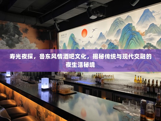 寿光夜探，鲁东风情酒吧文化，揭秘传统与现代交融的夜生活秘境