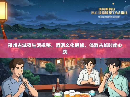 朔州古城夜生活探秘，酒吧文化揭秘，体验古城时尚心跳