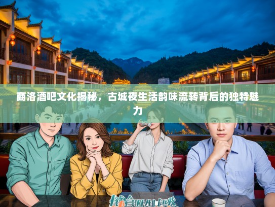 商洛酒吧文化揭秘，古城夜生活韵味流转背后的独特魅力