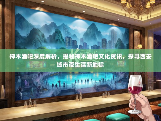 神木酒吧深度解析，揭秘神木酒吧文化资讯，探寻西安城市夜生活新地标