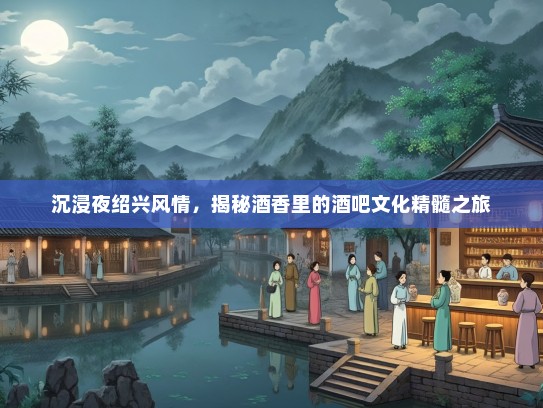 沉浸夜绍兴风情，揭秘酒香里的酒吧文化精髓之旅