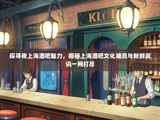 探寻夜上海酒吧魅力，揭秘上海酒吧文化潮流与新鲜资讯一网打尽
