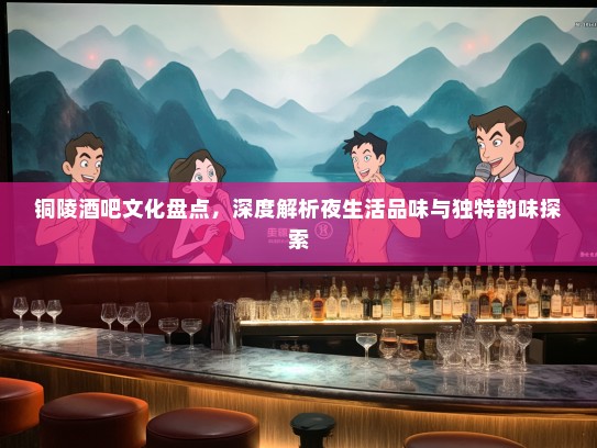铜陵酒吧文化盘点，深度解析夜生活品味与独特韵味探索