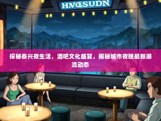 探秘泰兴夜生活，酒吧文化盛宴，揭秘城市夜晚最新潮流动态