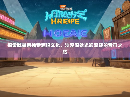 探索吐鲁番独特酒吧文化，沙漠深处光影流转的音符之旅