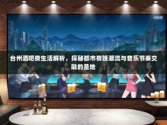 台州酒吧夜生活解析，探秘都市夜晚潮流与音乐节奏交融的圣地