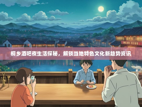 桐乡酒吧夜生活探秘，解锁当地特色文化新趋势资讯