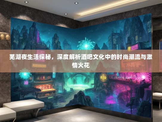 芜湖夜生活探秘，深度解析酒吧文化中的时尚潮流与激情火花