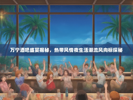 万宁酒吧盛宴揭秘，热带风情夜生活潮流风向标探秘