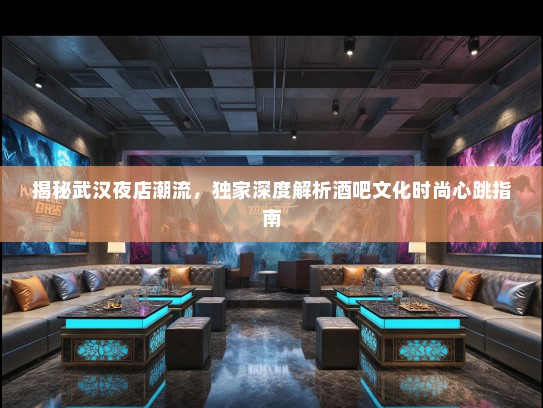 揭秘武汉夜店潮流，独家深度解析酒吧文化时尚心跳指南
