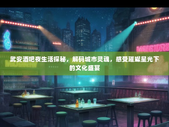 武安酒吧夜生活探秘，解码城市灵魂，感受璀璨星光下的文化盛宴