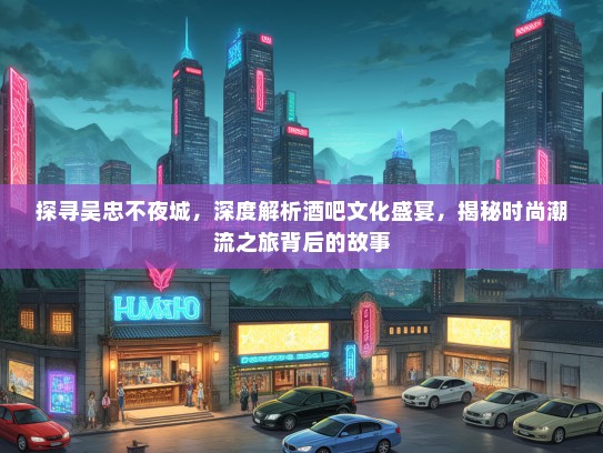 探寻吴忠不夜城，深度解析酒吧文化盛宴，揭秘时尚潮流之旅背后的故事