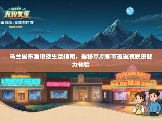 乌兰察布酒吧夜生活指南，揭秘草原都市璀璨夜晚的魅力体验