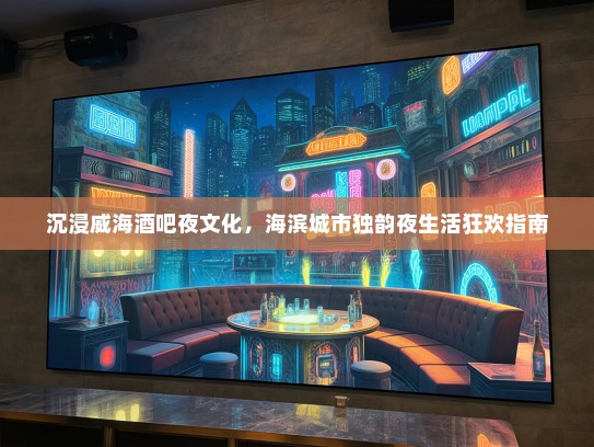 沉浸威海酒吧夜文化，海滨城市独韵夜生活狂欢指南
