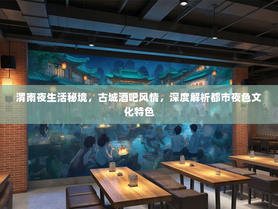 渭南夜生活秘境，古城酒吧风情，深度解析都市夜色文化特色