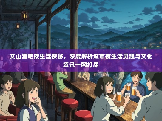 文山酒吧夜生活探秘，深度解析城市夜生活灵魂与文化资讯一网打尽