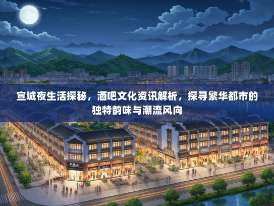 宣城夜生活探秘，酒吧文化资讯解析，探寻繁华都市的独特韵味与潮流风向