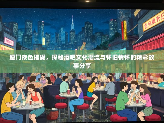 厦门夜色璀璨，探秘酒吧文化潮流与怀旧情怀的精彩故事分享