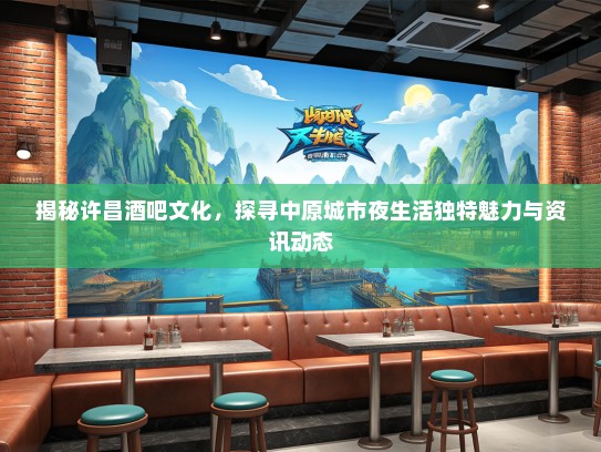 揭秘许昌酒吧文化，探寻中原城市夜生活独特魅力与资讯动态