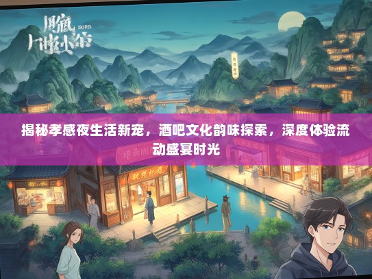 揭秘孝感夜生活新宠，酒吧文化韵味探索，深度体验流动盛宴时光