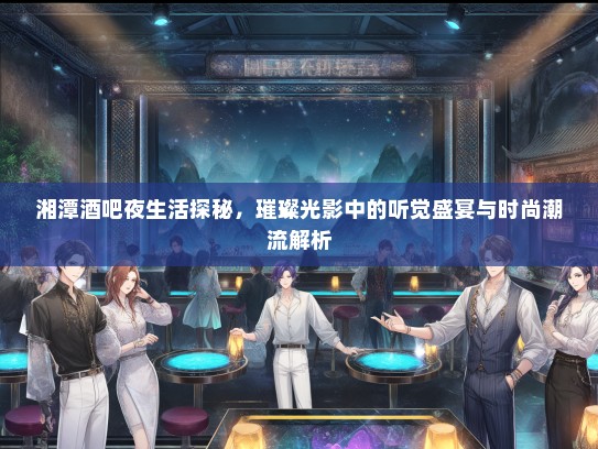 湘潭酒吧夜生活探秘，璀璨光影中的听觉盛宴与时尚潮流解析