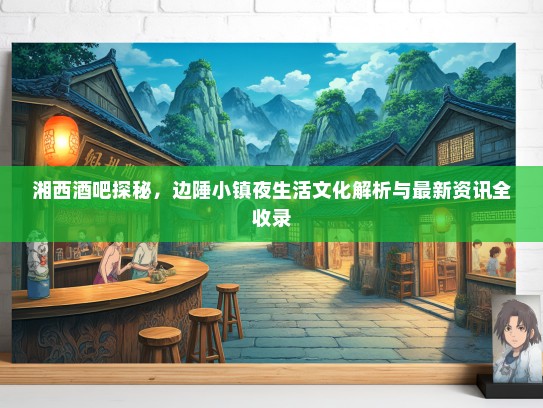 湘西酒吧探秘，边陲小镇夜生活文化解析与最新资讯全收录
