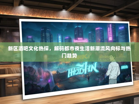 新区酒吧文化热探，解码都市夜生活新潮流风向标与热门趋势