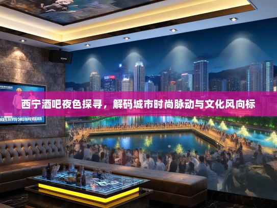 西宁酒吧夜色探寻，解码城市时尚脉动与文化风向标